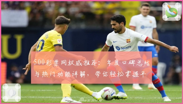 500彩票网权威推荐：年度口碑总结与热门功能详解，带你轻松掌握平台亮点