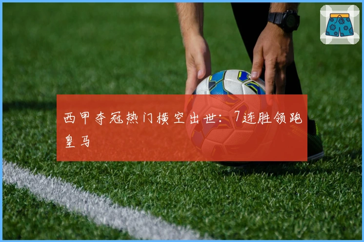 西甲夺冠热门横空出世：7连胜领跑皇马