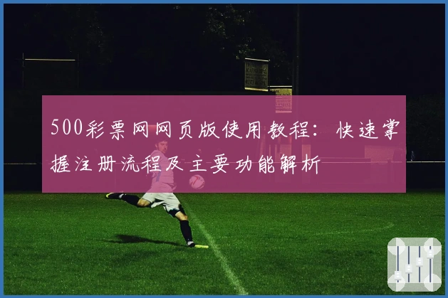 500彩票网网页版使用教程：快速掌握注册流程及主要功能解析