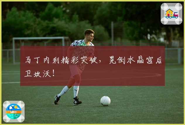 马丁内利精彩突破，晃倒水晶宫后卫坎沃！