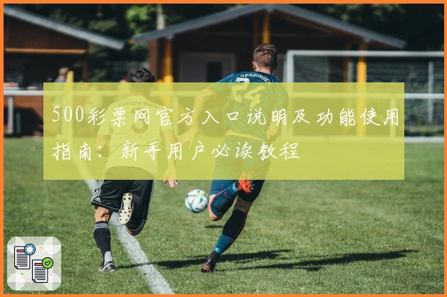 500彩票网官方入口说明及功能使用指南：新手用户必读教程