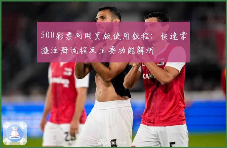 500彩票网网页版使用教程：快速掌握注册流程及主要功能解析