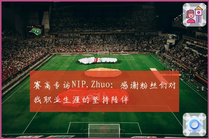 赛高专访NIP.Zhuo：感谢粉丝们对我职业生涯的坚持陪伴