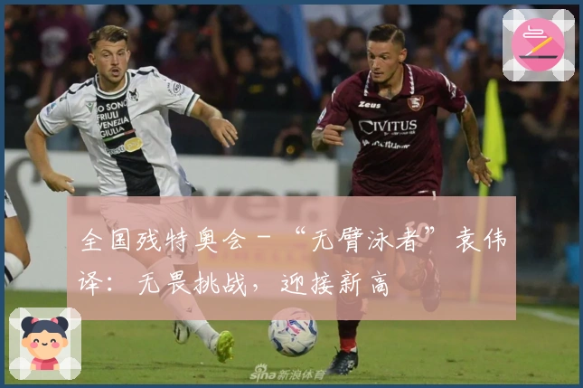 全国残特奥会 - “无臂泳者”袁伟译：无畏挑战，迎接新高