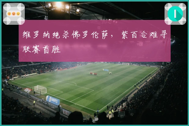 维罗纳绝杀佛罗伦萨，紫百合难寻联赛首胜