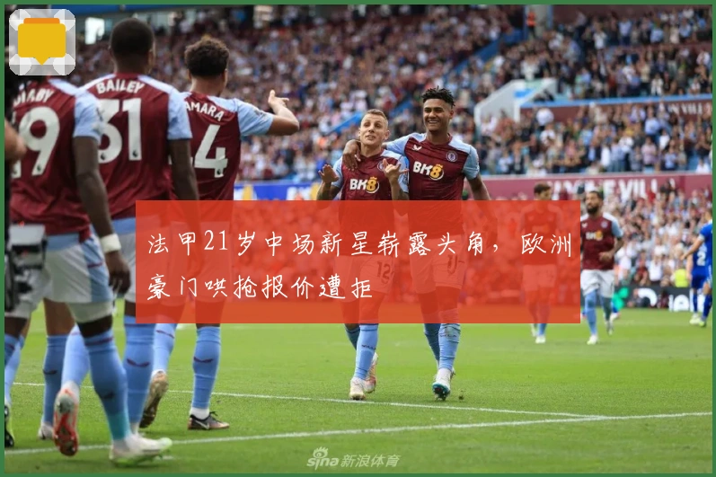 法甲21岁中场新星崭露头角，欧洲豪门哄抢报价遭拒