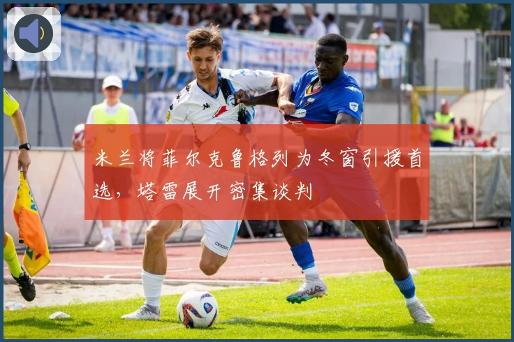 米兰将菲尔克鲁格列为冬窗引援首选，塔雷展开密集谈判