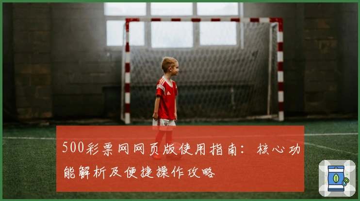 500彩票网网页版使用指南:核心功能解析及便捷操作攻略