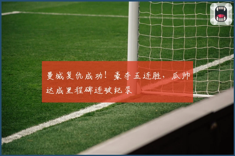 曼城复仇成功！豪夺五连胜，瓜帅达成里程碑连破纪录