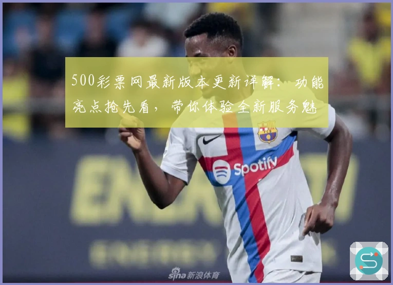 500彩票网最新版本更新详解:功能亮点抢先看,带你体验全新服务魅力