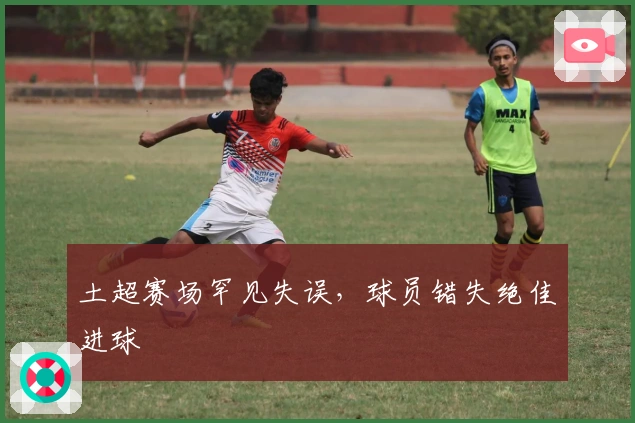 土超赛场罕见失误，球员错失绝佳进球