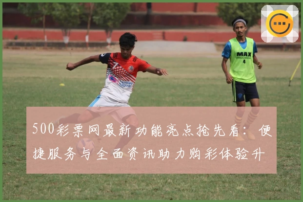 500彩票网最新功能亮点抢先看:便捷服务与全面资讯助力购彩体验升级