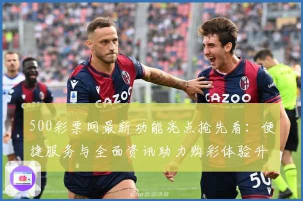 500彩票网最新功能亮点抢先看：便捷服务与全面资讯助力购彩体验升级