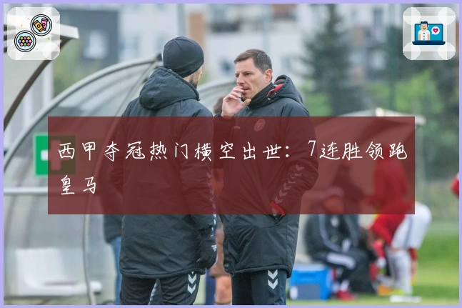 西甲夺冠热门横空出世：7连胜领跑皇马