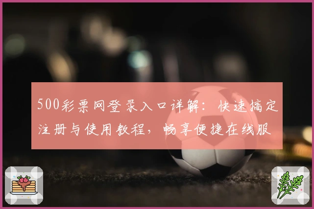 500彩票网登录入口详解：快速搞定注册与使用教程，畅享便捷在线服务