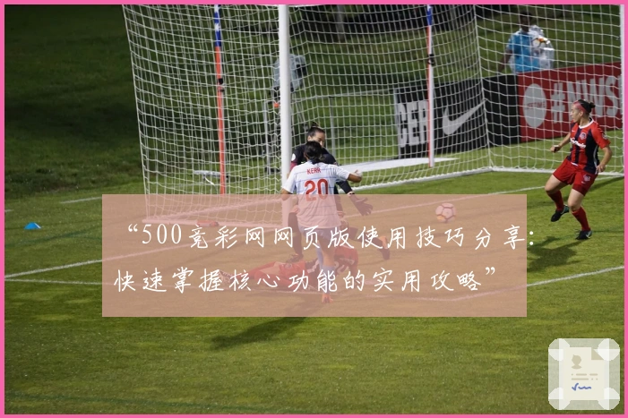 “500竞彩网网页版使用技巧分享：快速掌握核心功能的实用攻略”