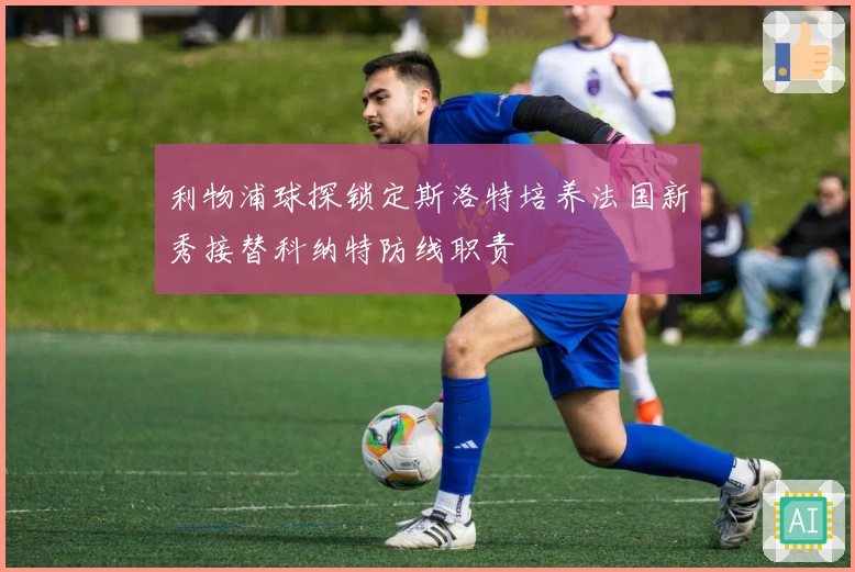 利物浦球探锁定斯洛特培养法国新秀接替科纳特防线职责