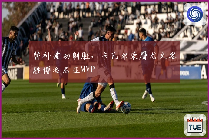 替补建功制胜，卡瓦尔荣膺尤文客胜博洛尼亚MVP