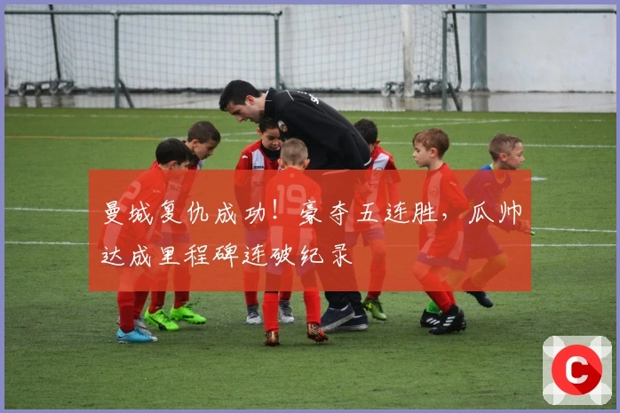 曼城复仇成功！豪夺五连胜，瓜帅达成里程碑连破纪录