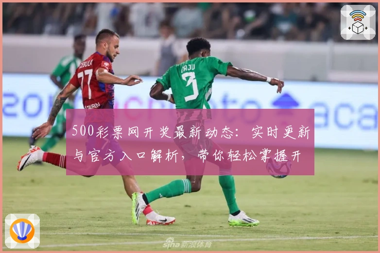 500彩票网开奖最新动态:实时更新与官方入口解析,带你轻松掌握开奖信息