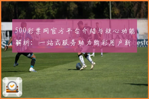 500彩票网官方平台介绍与核心功能解析:一站式服务助力购彩用户新体验