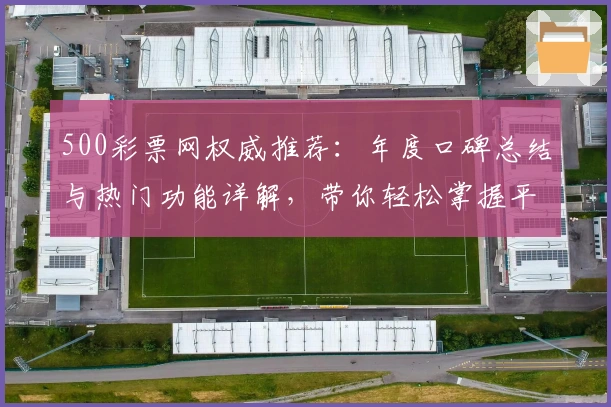 500彩票网权威推荐：年度口碑总结与热门功能详解，带你轻松掌握平台亮点
