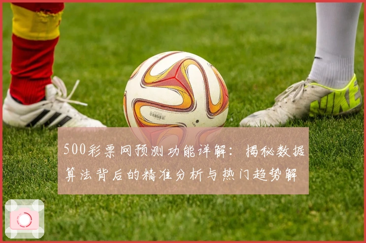 500彩票网预测功能详解:揭秘数据算法背后的精准分析与热门趋势解析