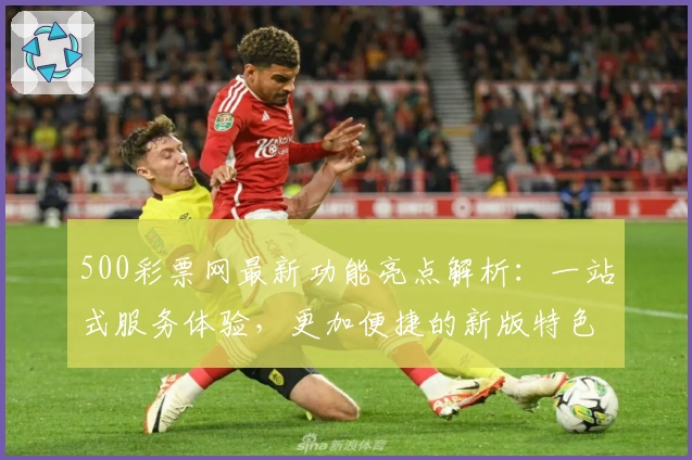 500彩票网最新功能亮点解析：一站式服务体验，更加便捷的新版特色全揭秘
