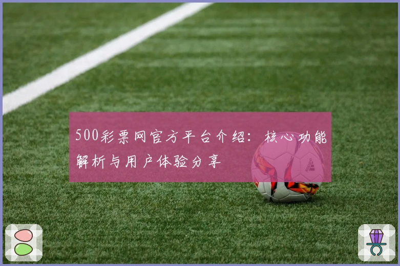 500彩票网官方平台介绍：核心功能解析与用户体验分享
