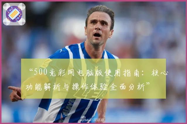 “500竞彩网电脑版使用指南:核心功能解析与操作体验全面分析”