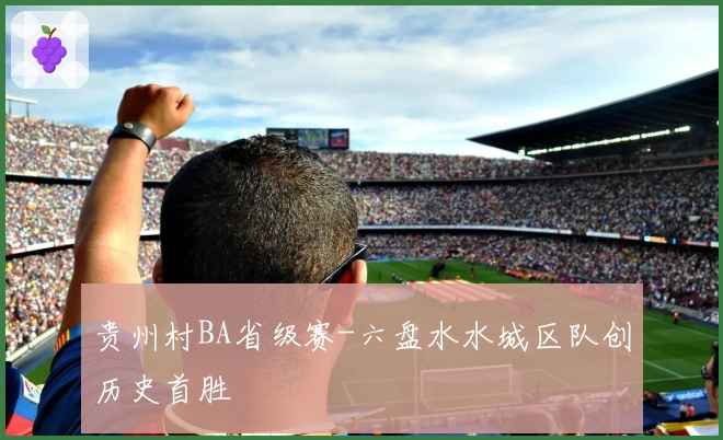 贵州村BA省级赛-六盘水水城区队创历史首胜