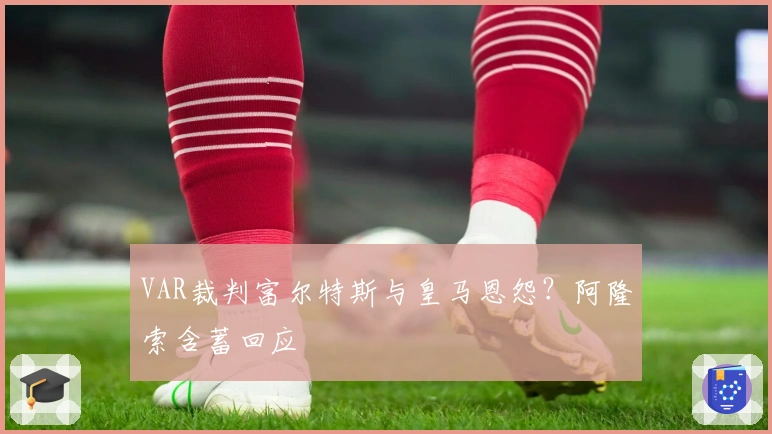 VAR裁判富尔特斯与皇马恩怨？阿隆索含蓄回应