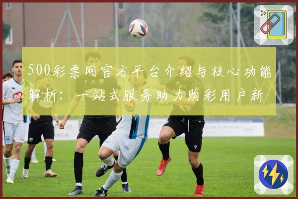 500彩票网官方平台介绍与核心功能解析：一站式服务助力购彩用户新体验