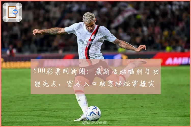 500彩票网新闻：最新活动福利与功能亮点，官方入口助您轻松掌握实时资讯