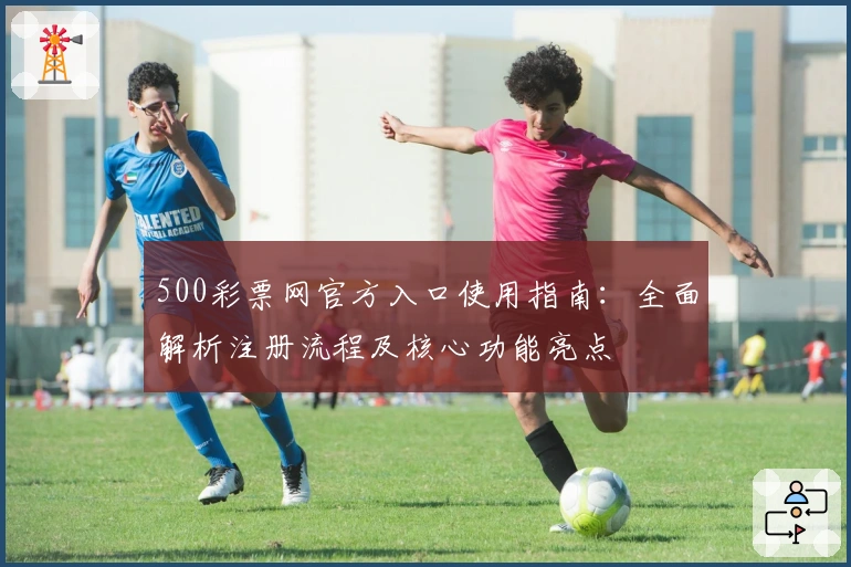 500彩票网官方入口使用指南：全面解析注册流程及核心功能亮点