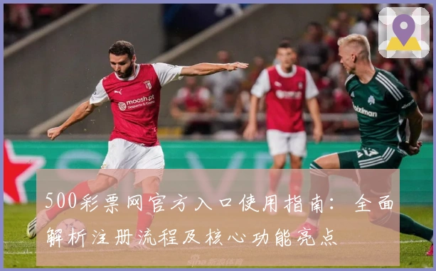 500彩票网官方入口使用指南：全面解析注册流程及核心功能亮点