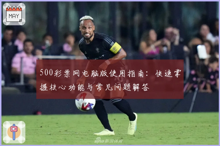 500彩票网电脑版使用指南:快速掌握核心功能与常见问题解答