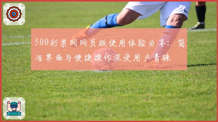 500彩票网网页版使用体验分享:简洁界面与便捷操作深受用户青睐