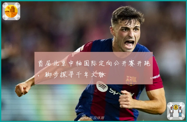 首届北京中轴国际定向公开赛开跑，脚步探寻千年文脉
