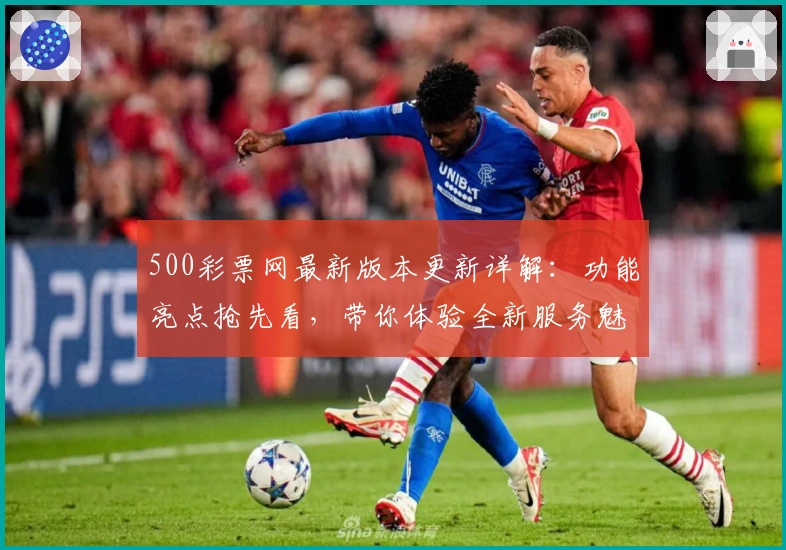 500彩票网最新版本更新详解：功能亮点抢先看，带你体验全新服务魅力