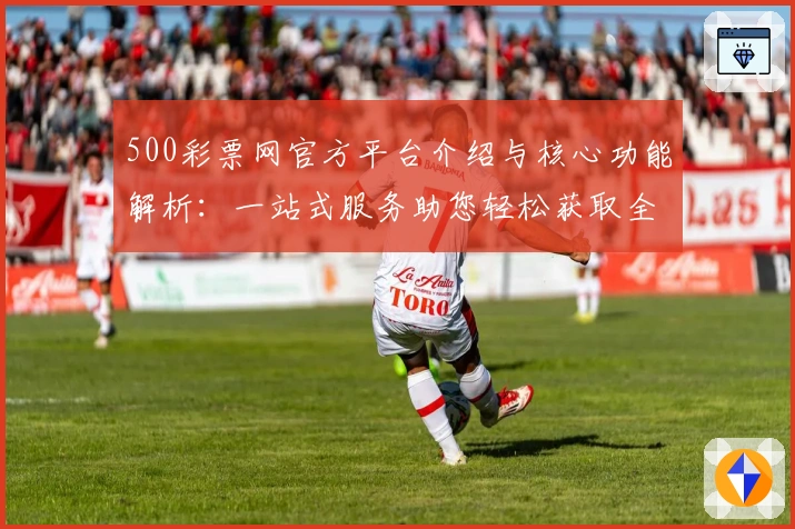 500彩票网官方平台介绍与核心功能解析：一站式服务助您轻松获取全面信息