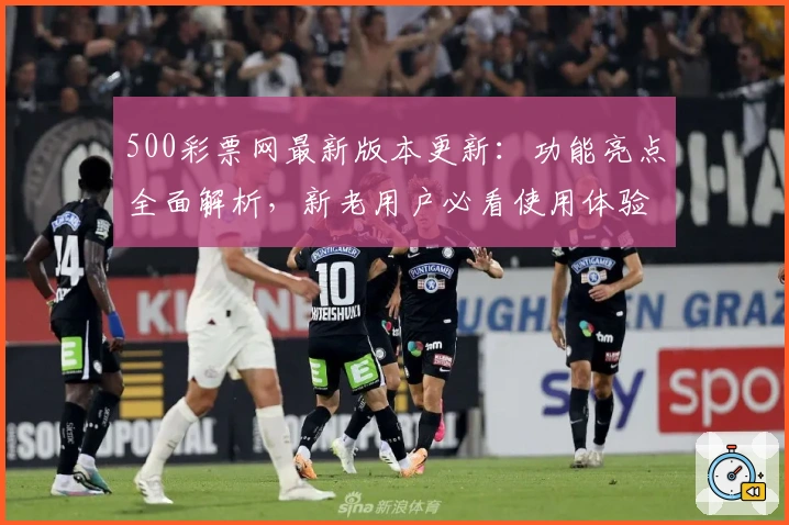 500彩票网最新版本更新：功能亮点全面解析，新老用户必看使用体验指南