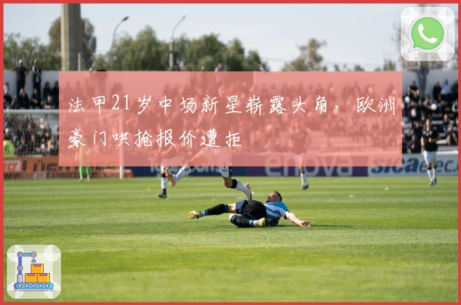 法甲21岁中场新星崭露头角，欧洲豪门哄抢报价遭拒