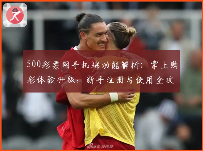 500彩票网手机端功能解析：掌上购彩体验升级，新手注册与使用全攻略