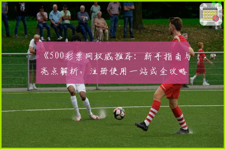 《500彩票网权威推荐：新手指南与亮点解析，注册使用一站式全攻略》