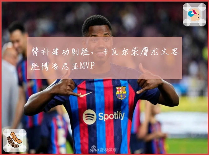 替补建功制胜，卡瓦尔荣膺尤文客胜博洛尼亚MVP